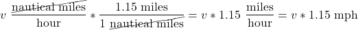 \[ v\ \frac{\cancel{\text{nautical miles}}}{\text{hour}} * \frac{1.15\ \text{miles}}{1\ \cancel{\text{nautical miles}}} = v * 1.15\ \frac{\text{miles}}{\text{hour}}} = v * 1.15\ \text{mph} \]