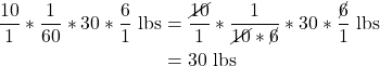 \begin{align*}\frac{10}{1} * \frac{1}{60} * 30 * \frac{6}{1}\ \text{lbs} &= \frac{\cancel{10}}{1} * \frac{1}{\cancel{10} * \cancel{6}} * 30 * \frac{\cancel{6}}{1}\ \text{lbs} \\&= 30\ \text{lbs}\end{align*}