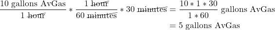 \begin{align*}\frac{10\ \text{gallons AvGas}}{1\ \cancel{\text{hour}}} * \frac{1\ \cancel{\text{hour}}}{60\ \cancel{\text{minutes}}} * 30\ \cancel{\text{minutes}} &= \frac{10 * 1 * 30}{1 * 60}\ \text{gallons AvGas} \\&= 5\ \text{gallons AvGas}\end{align*}